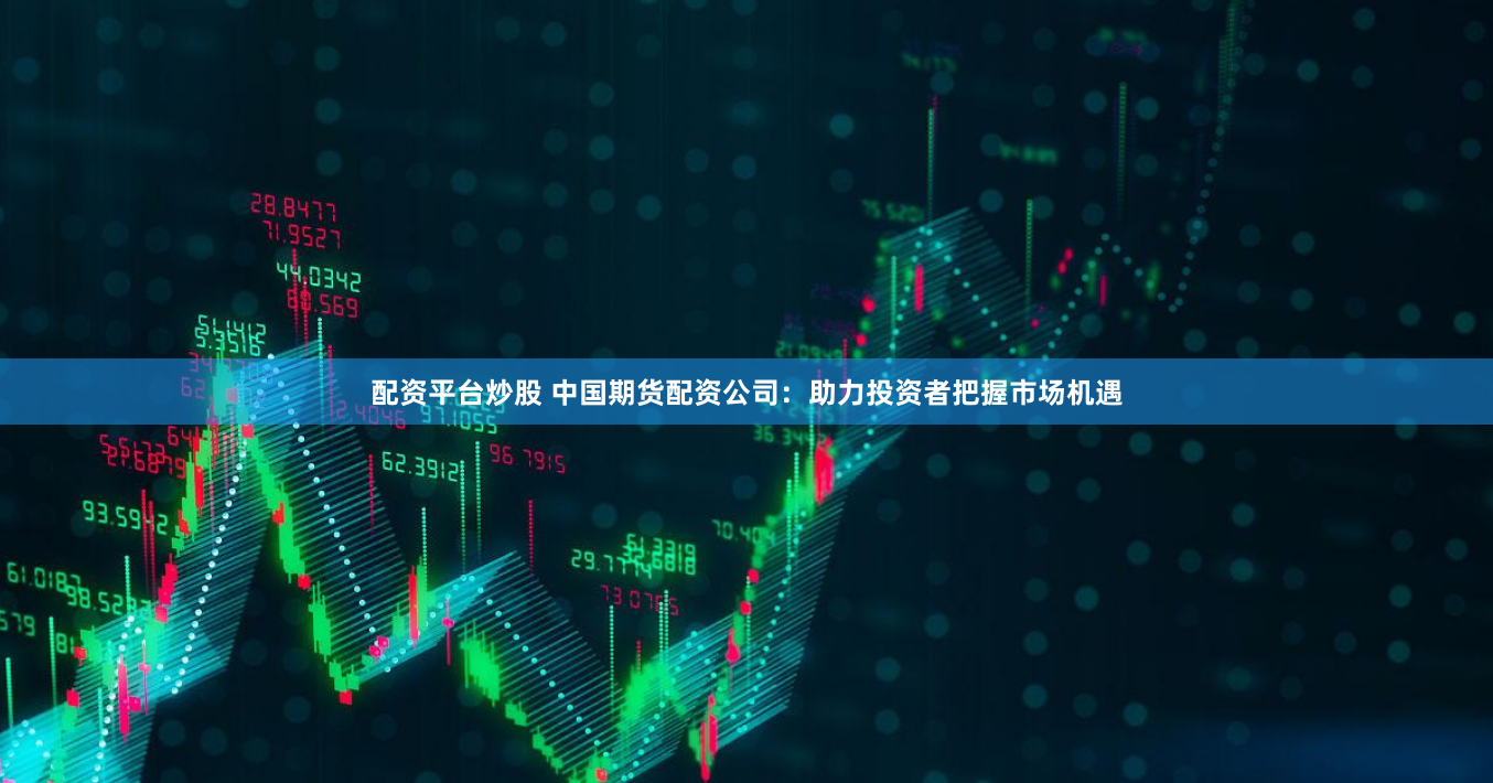 配资平台炒股 中国期货配资公司：助力投资者把握市场机遇