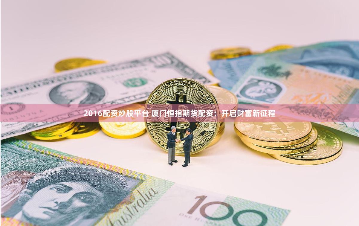 2016配资炒股平台 厦门恒指期货配资：开启财富新征程