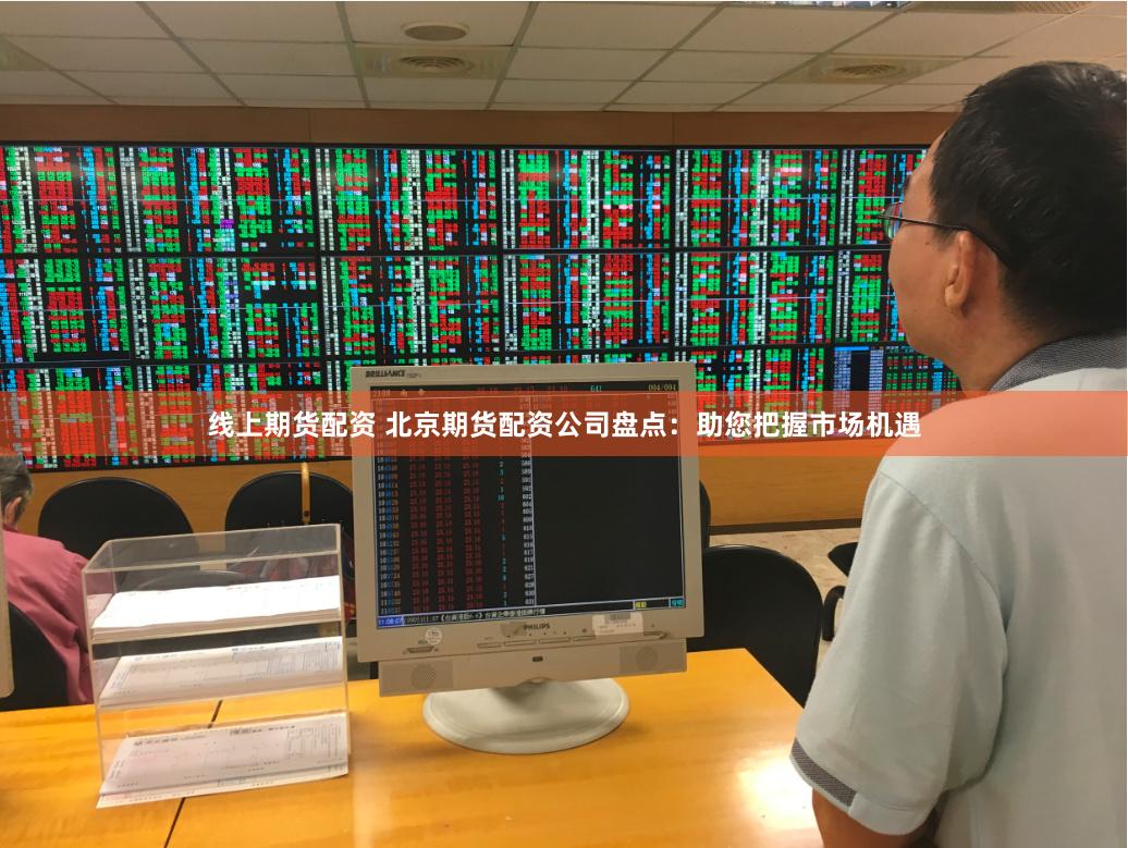 线上期货配资 北京期货配资公司盘点：助您把握市场机遇