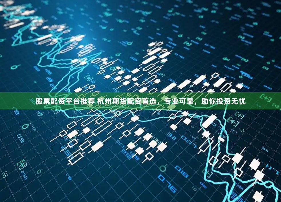 股票配资平台推荐 杭州期货配资首选，专业可靠，助你投资无忧