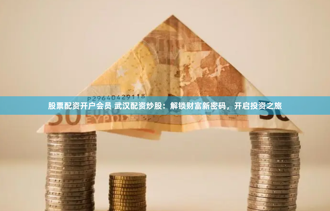股票配资开户会员 武汉配资炒股：解锁财富新密码，开启投资之旅