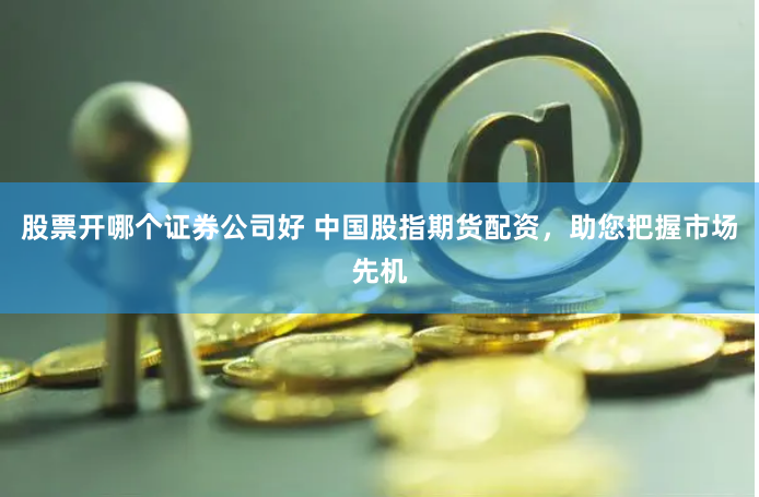 股票开哪个证券公司好 中国股指期货配资，助您把握市场先机
