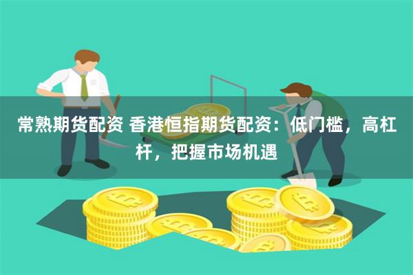 常熟期货配资 香港恒指期货配资：低门槛，高杠杆，把握市场机遇