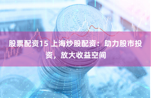 股票配资15 上海炒股配资：助力股市投资，放大收益空间