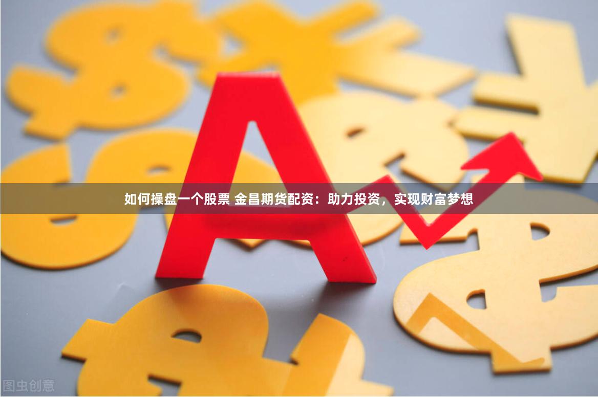 如何操盘一个股票 金昌期货配资：助力投资，实现财富梦想