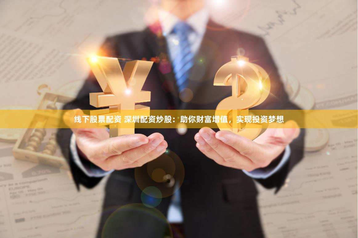 线下股票配资 深圳配资炒股：助你财富增值，实现投资梦想