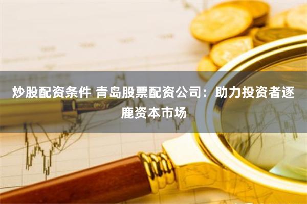 炒股配资条件 青岛股票配资公司：助力投资者逐鹿资本市场