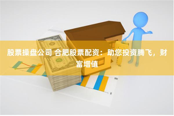股票操盘公司 合肥股票配资：助您投资腾飞，财富增值