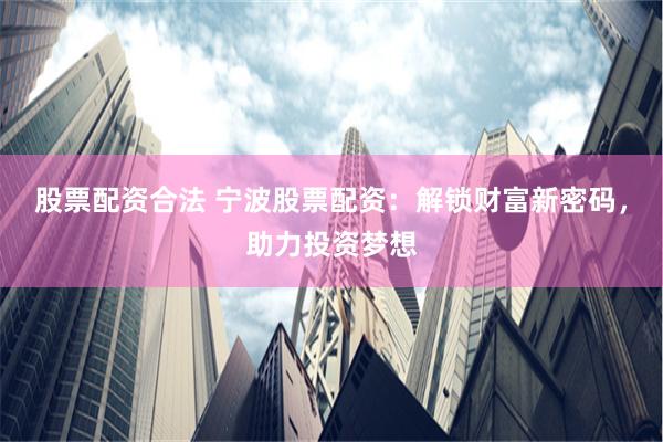 股票配资合法 宁波股票配资：解锁财富新密码，助力投资梦想