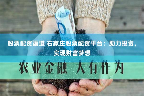 股票配资渠道 石家庄股票配资平台：助力投资，实现财富梦想