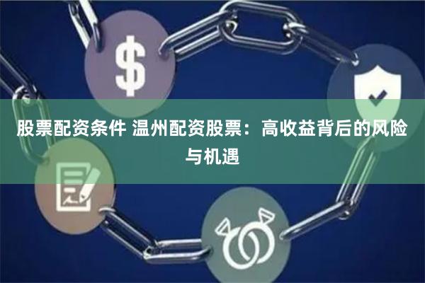 股票配资条件 温州配资股票：高收益背后的风险与机遇
