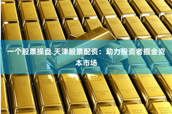 一个股票操盘 天津股票配资：助力投资者掘金资本市场