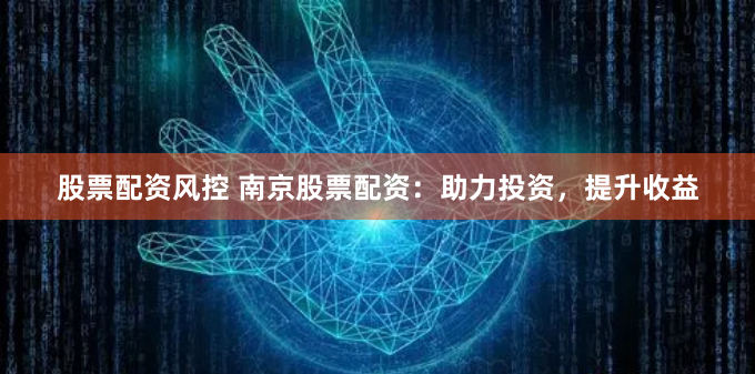 股票配资风控 南京股票配资：助力投资，提升收益