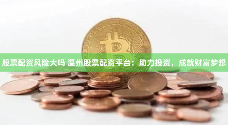 股票配资风险大吗 温州股票配资平台：助力投资，成就财富梦想
