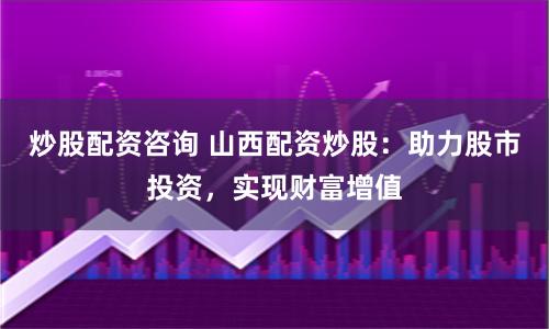 炒股配资咨询 山西配资炒股：助力股市投资，实现财富增值