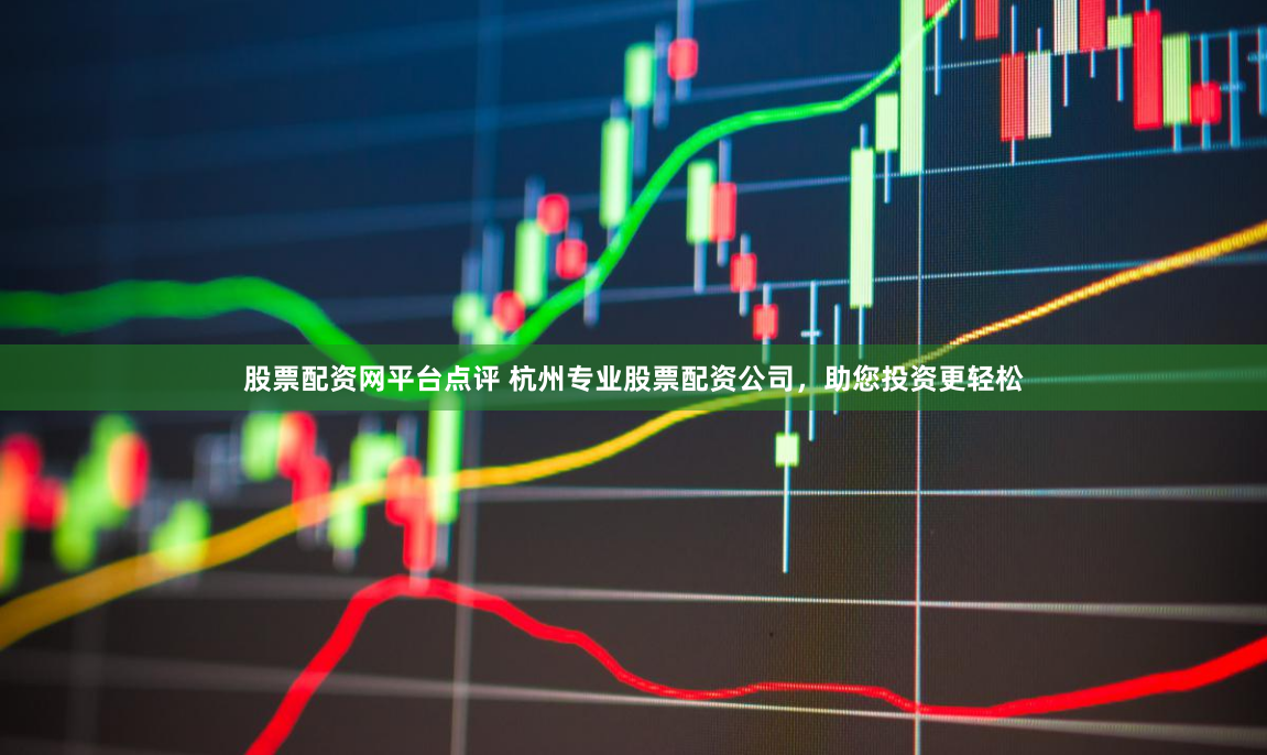 股票配资网平台点评 杭州专业股票配资公司，助您投资更轻松