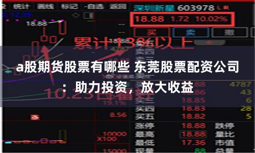 a股期货股票有哪些 东莞股票配资公司：助力投资，放大收益