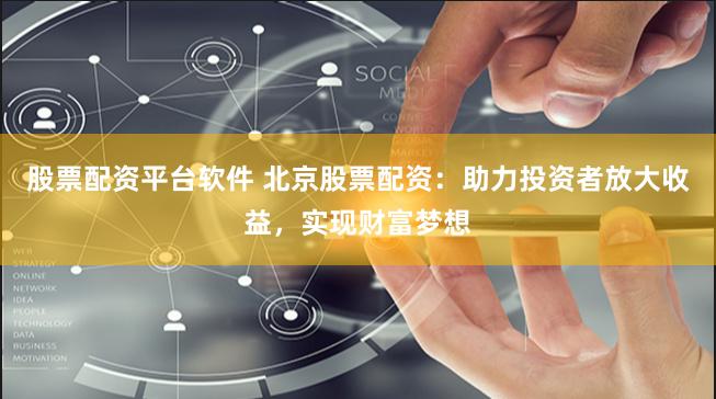股票配资平台软件 北京股票配资：助力投资者放大收益，实现财富梦想
