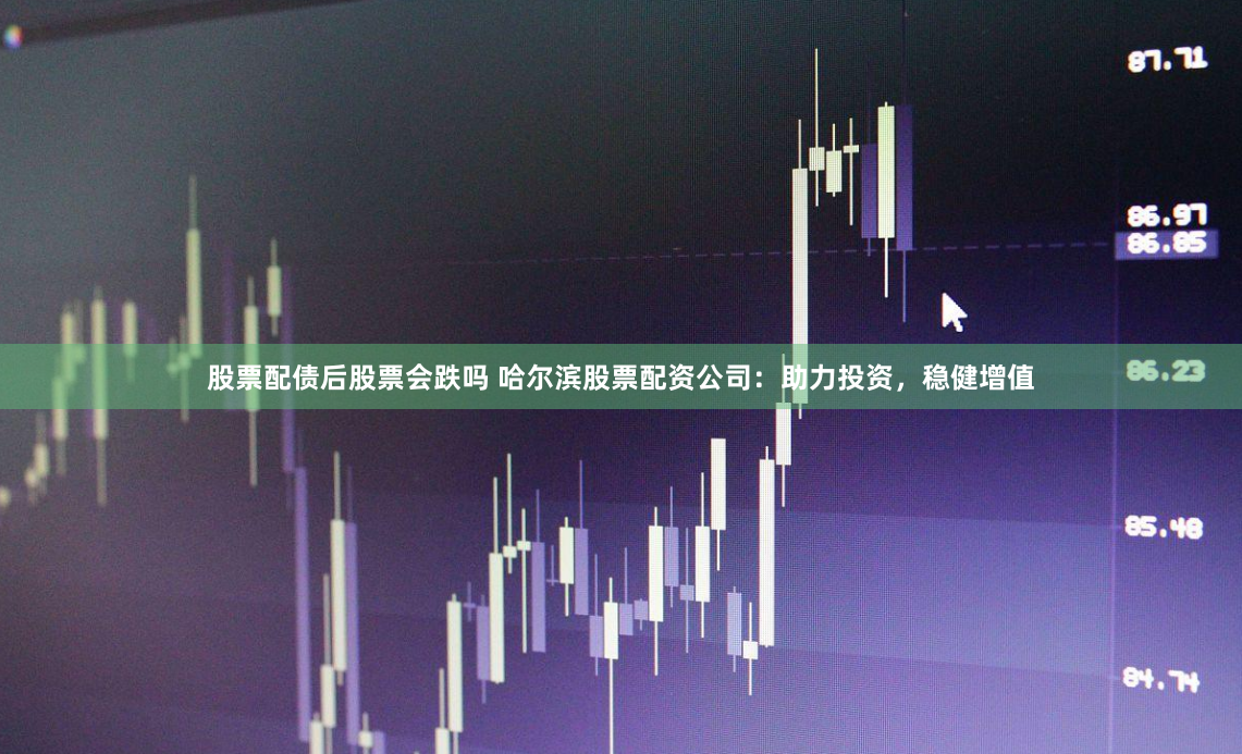 股票配债后股票会跌吗 哈尔滨股票配资公司：助力投资，稳健增值