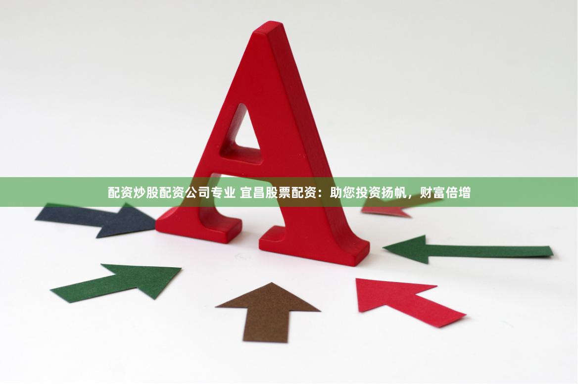 配资炒股配资公司专业 宜昌股票配资：助您投资扬帆，财富倍增