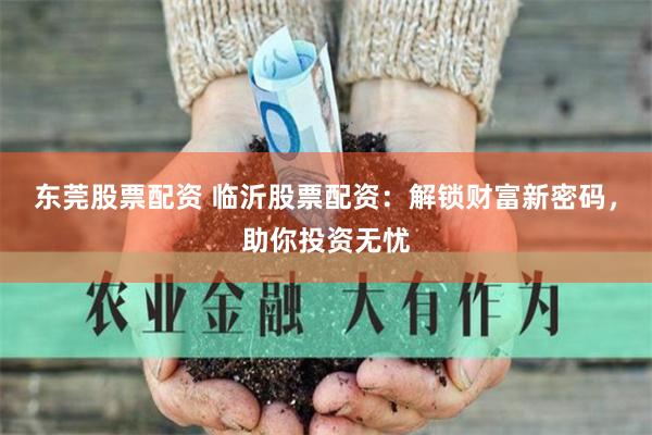 东莞股票配资 临沂股票配资：解锁财富新密码，助你投资无忧