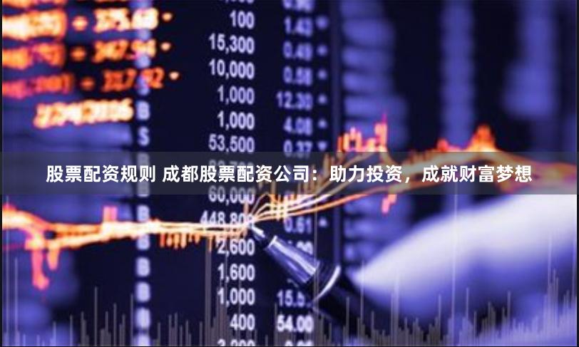股票配资规则 成都股票配资公司：助力投资，成就财富梦想