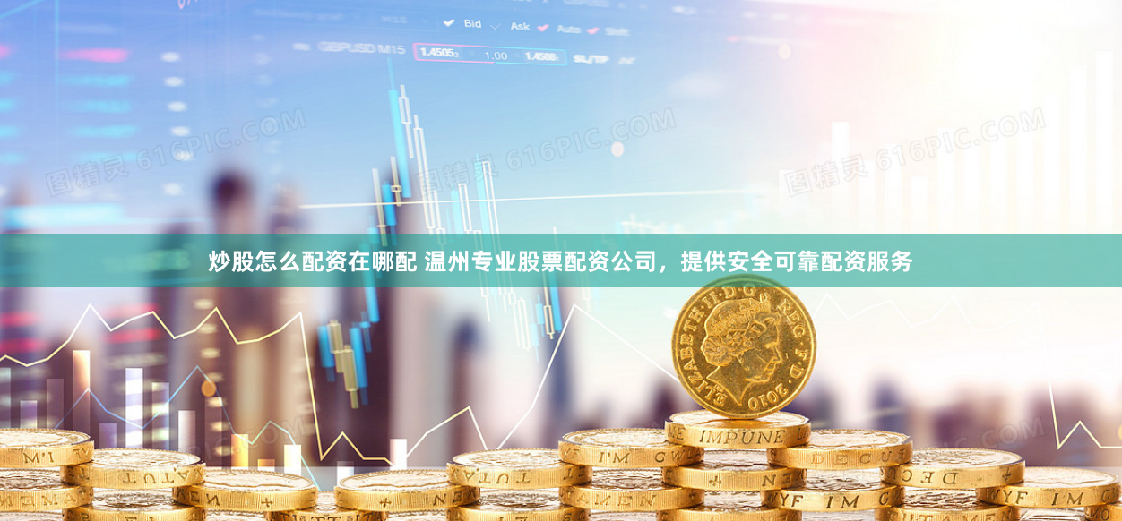 炒股怎么配资在哪配 温州专业股票配资公司，提供安全可靠配资服务