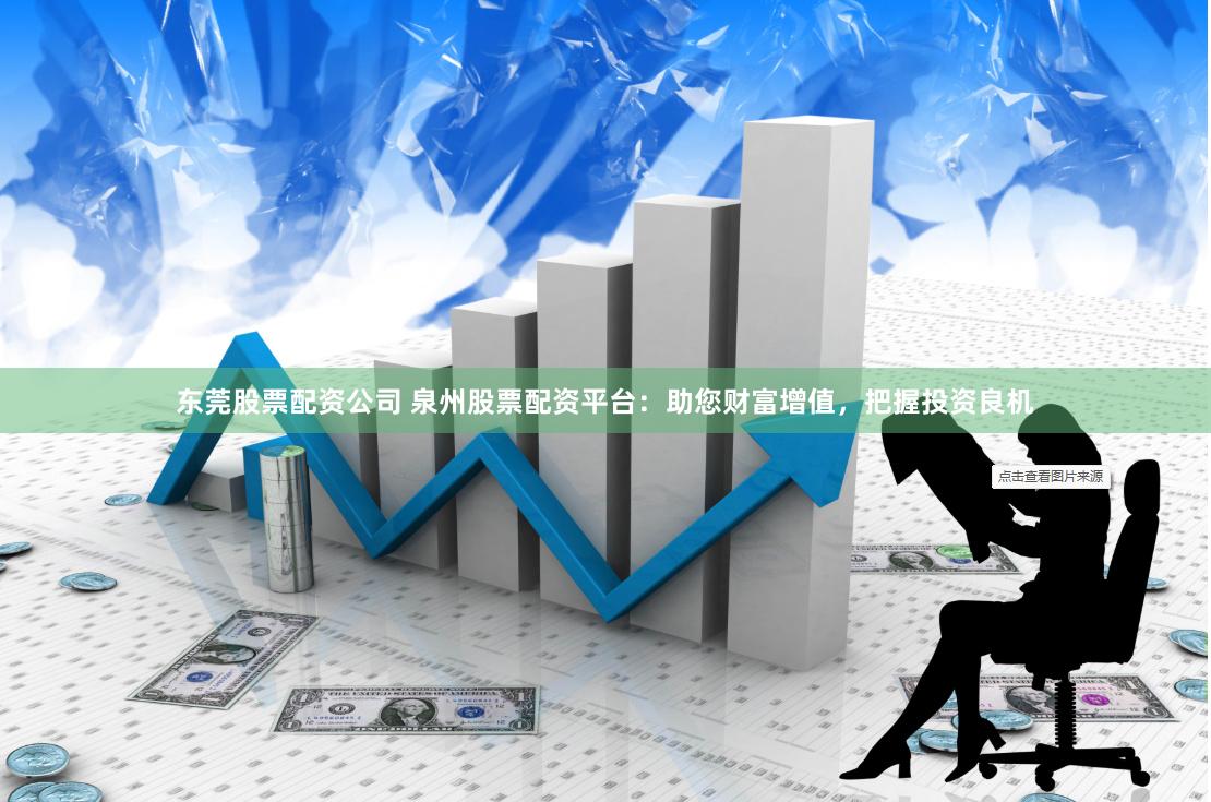 东莞股票配资公司 泉州股票配资平台：助您财富增值，把握投资良机