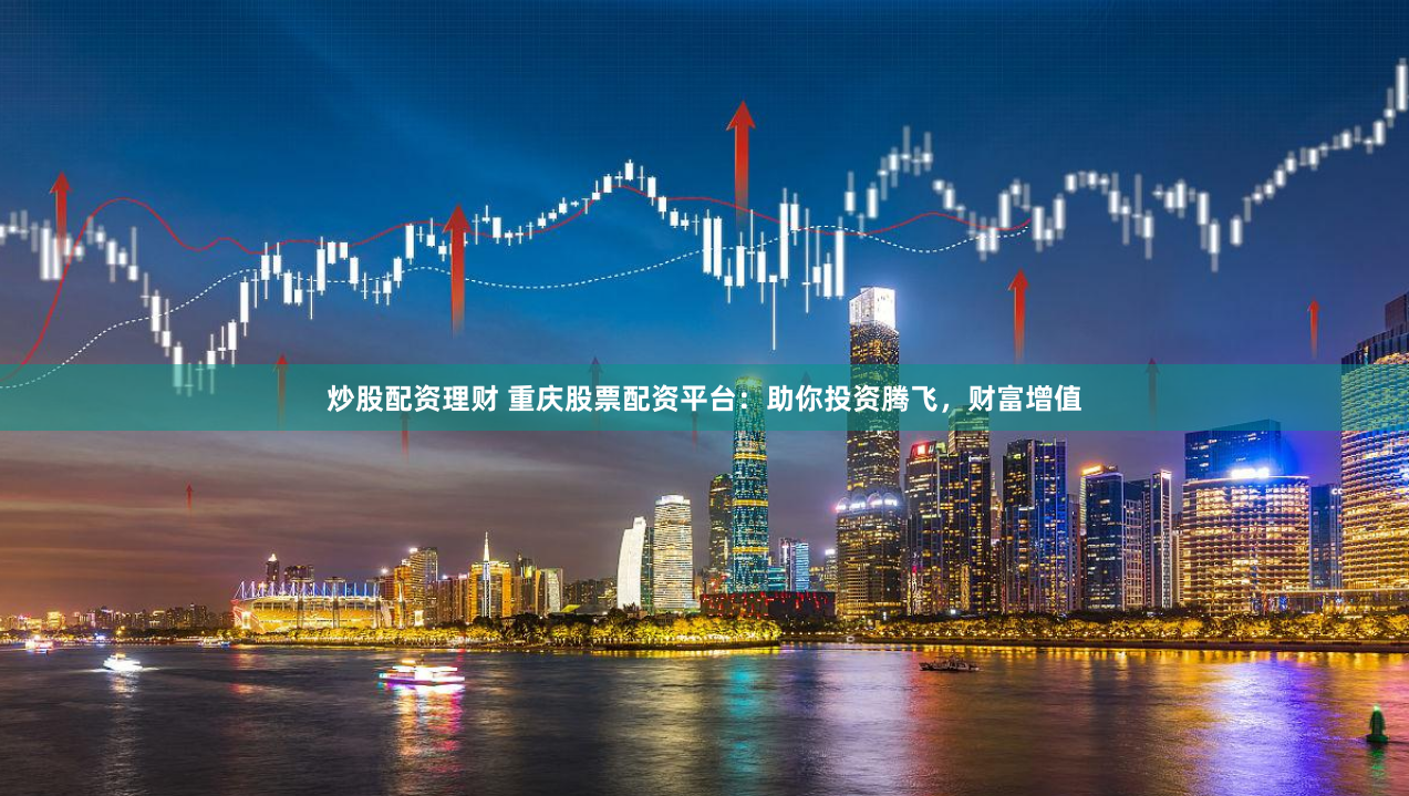 炒股配资理财 重庆股票配资平台：助你投资腾飞，财富增值