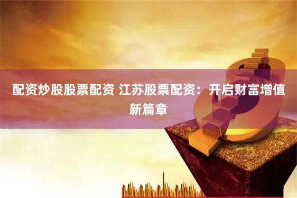 配资炒股股票配资 江苏股票配资：开启财富增值新篇章