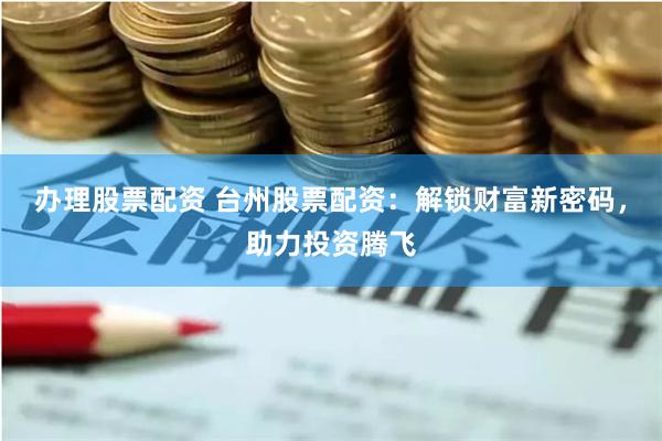 办理股票配资 台州股票配资：解锁财富新密码，助力投资腾飞