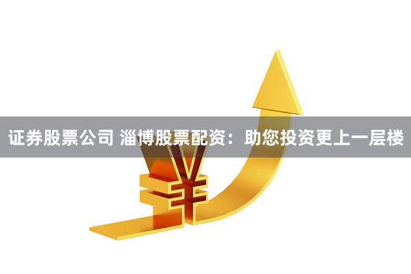 证券股票公司 淄博股票配资：助您投资更上一层楼