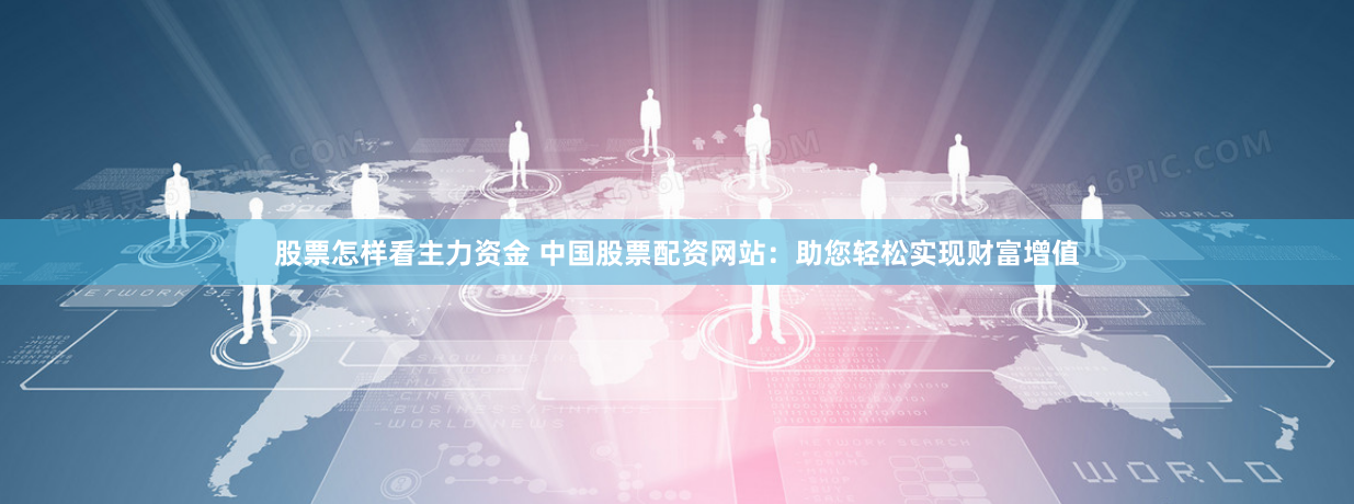 股票怎样看主力资金 中国股票配资网站：助您轻松实现财富增值