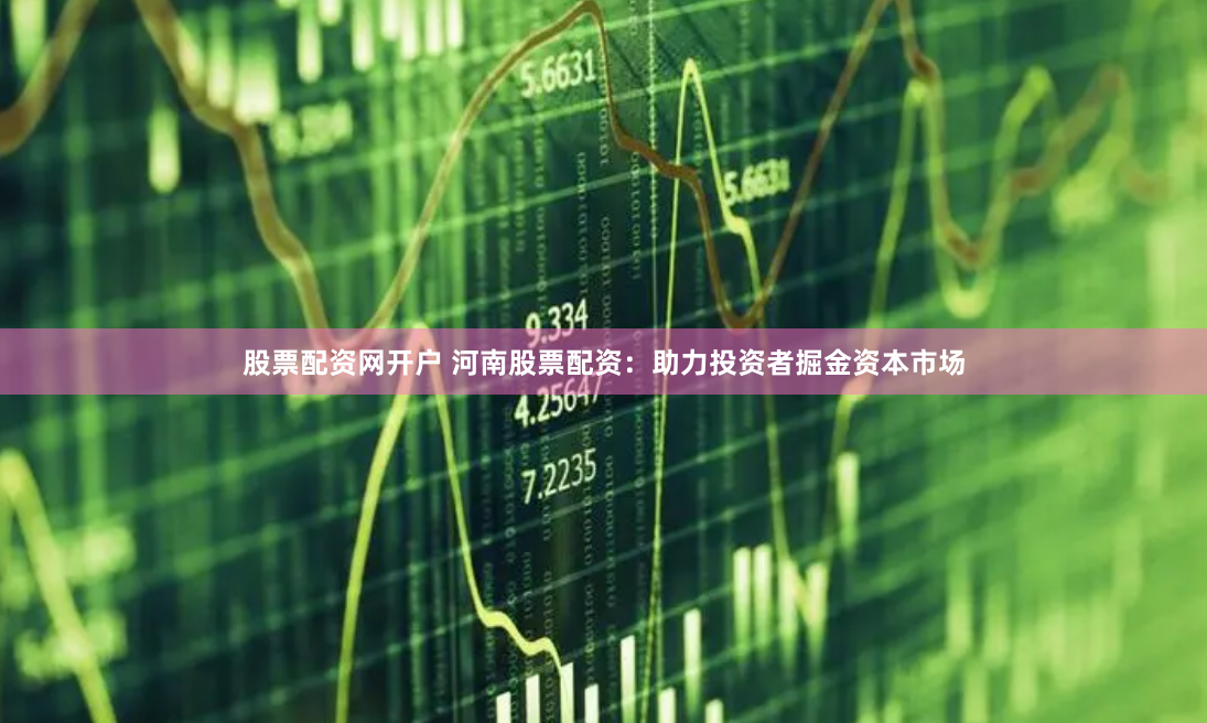 股票配资网开户 河南股票配资：助力投资者掘金资本市场