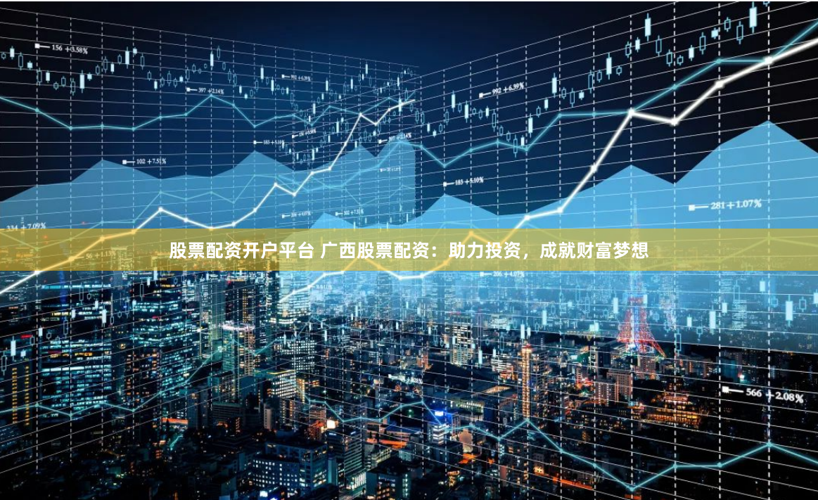 股票配资开户平台 广西股票配资：助力投资，成就财富梦想