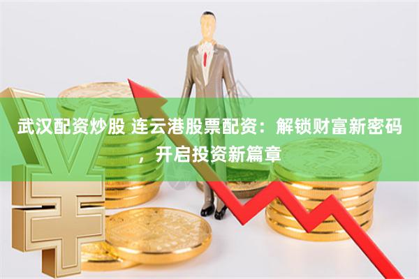 武汉配资炒股 连云港股票配资：解锁财富新密码，开启投资新篇章