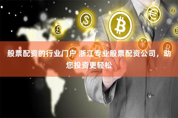 股票配资的行业门户 浙江专业股票配资公司，助您投资更轻松