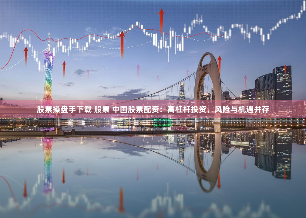 股票操盘手下载 股票 中国股票配资：高杠杆投资，风险与机遇并存