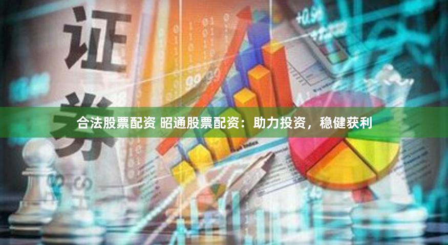 合法股票配资 昭通股票配资：助力投资，稳健获利