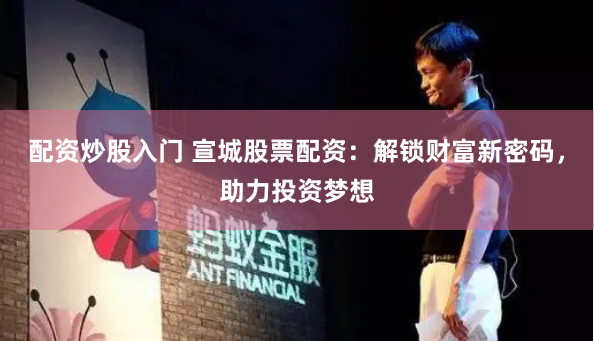 配资炒股入门 宣城股票配资：解锁财富新密码，助力投资梦想