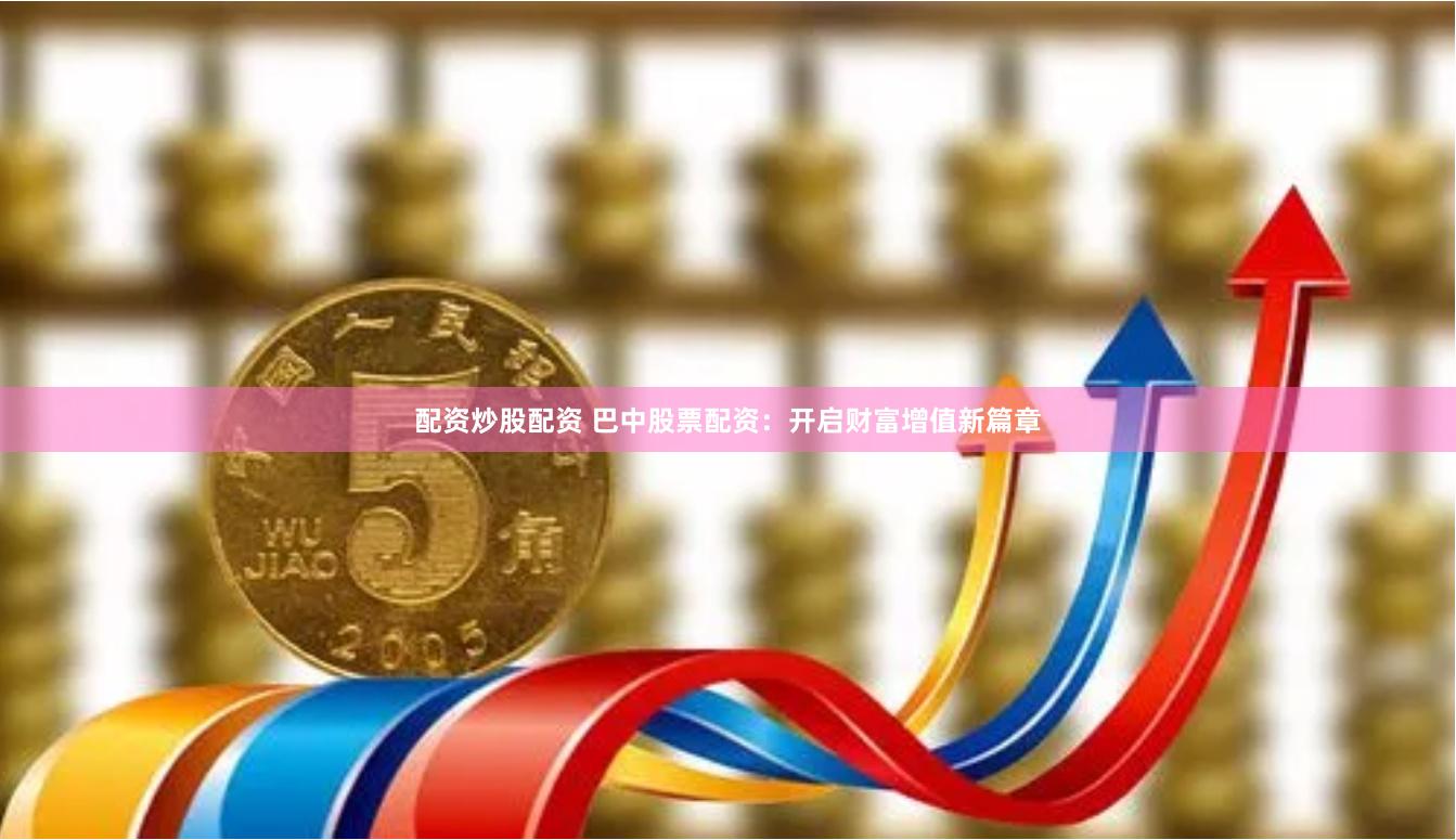 配资炒股配资 巴中股票配资：开启财富增值新篇章