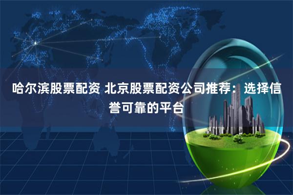 哈尔滨股票配资 北京股票配资公司推荐：选择信誉可靠的平台