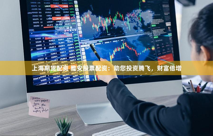 上海期货配资 雅安股票配资：助您投资腾飞，财富倍增