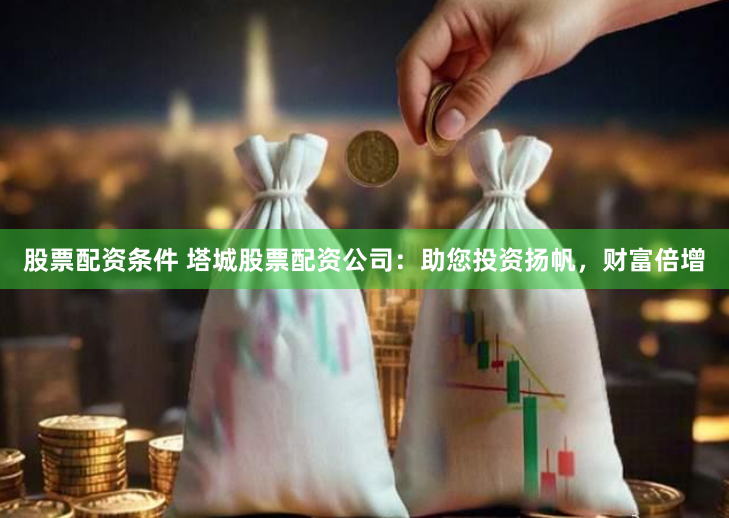 股票配资条件 塔城股票配资公司：助您投资扬帆，财富倍增