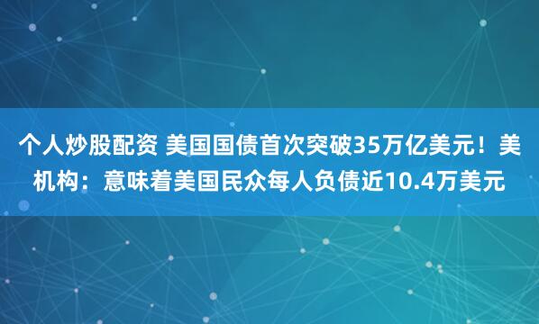 个人炒股配资 美国国债首次突破35万亿美元！美机构：意味着美国民众每人负债近10.4万美元