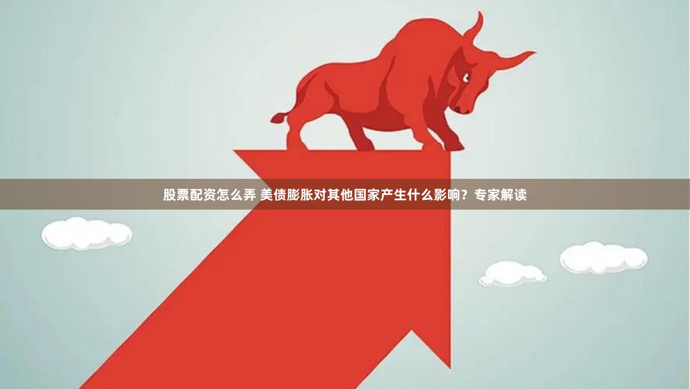 股票配资怎么弄 美债膨胀对其他国家产生什么影响？专家解读