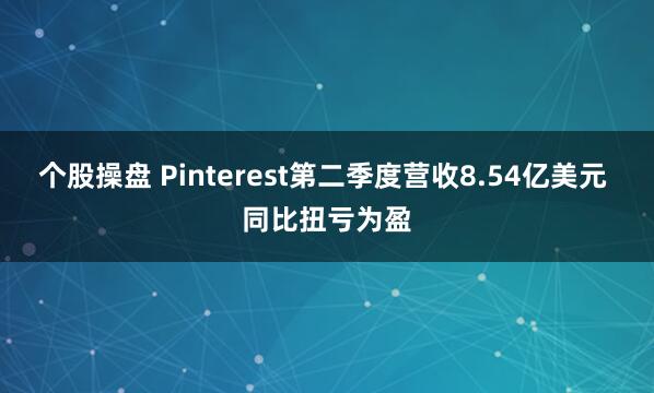 个股操盘 Pinterest第二季度营收8.54亿美元 同比扭亏为盈