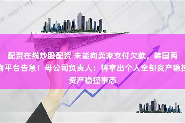 配资在线炒股配资 未能向卖家支付欠款，韩国两大电商平台告急！母公司负责人：将拿出个人全部资产稳控事态