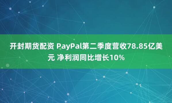 开封期货配资 PayPal第二季度营收78.85亿美元 净利润同比增长10%