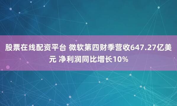 股票在线配资平台 微软第四财季营收647.27亿美元 净利润同比增长10%